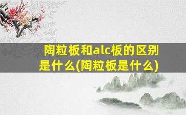 陶粒板和alc板的区别是什么(陶粒板是什么)