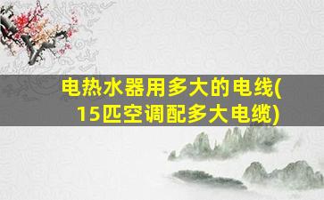 电热水器用多大的电线(15匹空调配多大电缆)