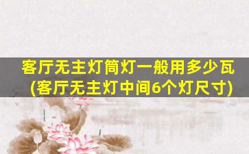 客厅无主灯筒灯一般用多少瓦(客厅无主灯中间6个灯尺寸)