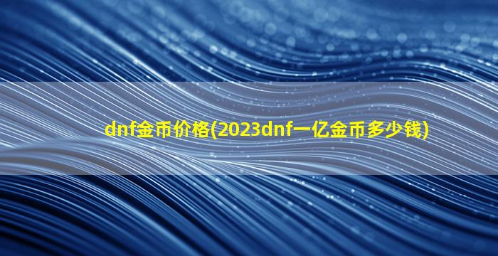 dnf金币价格(2023dnf一亿金币多少钱)