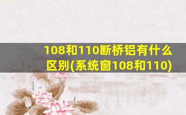 108和110断桥铝有什么区别(系统窗108和110)