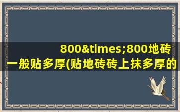 800×800地砖一般贴多厚(贴地砖砖上抹多厚的水泥浆)