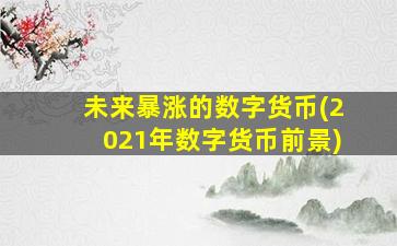 未来暴涨的数字货币(2021年数字货币前景)