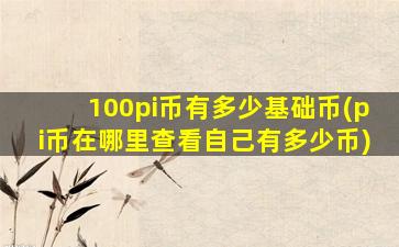 100pi币有多少基础币(pi币在哪里查看自己有多少币)