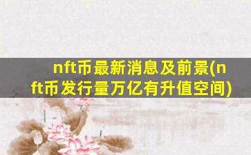 nft币最新消息及前景(nft币发行量万亿有升值空间)