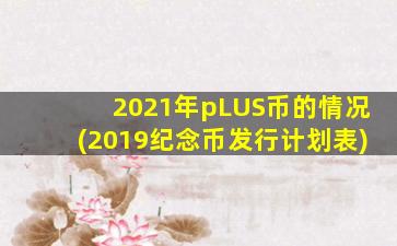 2021年pLUS币的情况(2019纪念币发行计划表)