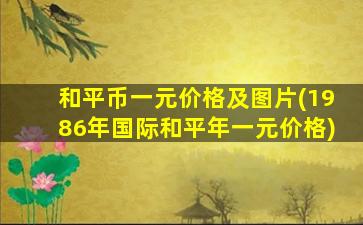 和平币一元价格及图片(1986年国际和平年一元价格)