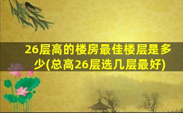 26层高的楼房最佳楼层是多少(总高26层选几层最好)