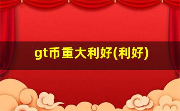 gt币重大利好(利好)