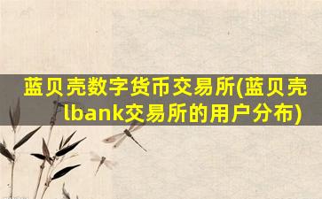 蓝贝壳数字货币交易所(蓝贝壳lbank交易所的用户分布)