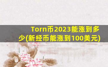 Torn币2023能涨到多少(新经币能涨到100美元)