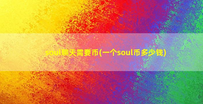 soul聊天需要币(一个soul币多少钱)