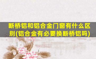 断桥铝和铝合金门窗有什么区别(铝合金有必要换断桥铝吗)