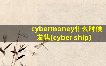 cybermoney什么时候发售(cyber ship)