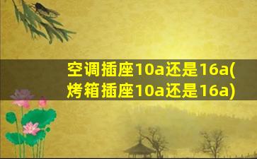 空调插座10a还是16a(烤箱插座10a还是16a)