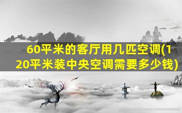 60平米的客厅用几匹空调(120平米装中央空调需要多少钱)