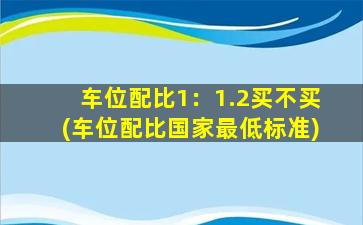 车位配比1：1.2买不买(车位配比国家最低标准)