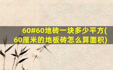 60#60地砖一块多少平方(60厘米的地板砖怎么算面积)