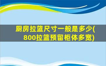 厨房拉篮尺寸一般是多少(800拉篮预留柜体多宽)