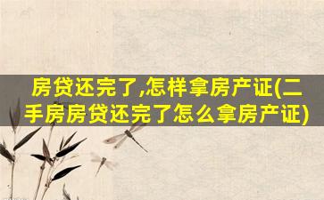 房贷还完了,怎样拿房产证(二手房房贷还完了怎么拿房产证)
