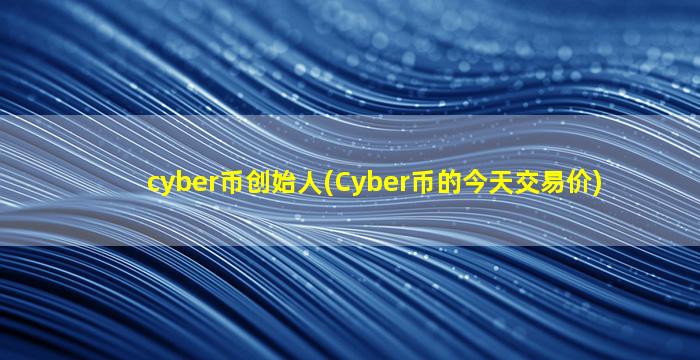 cyber币创始人(Cyber币的今天交易价)