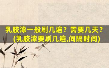 乳胶漆一般刷几遍？需要几天？(乳胶漆要刷几遍,间隔时间)