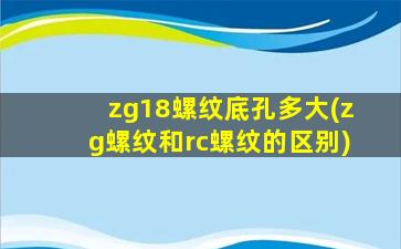 zg18螺纹底孔多大(zg螺纹和rc螺纹的区别)