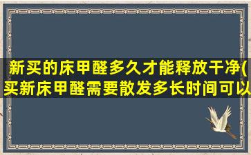 新买的床甲醛多久才能释放干净(买新床甲醛需要散发多长时间可以睡)