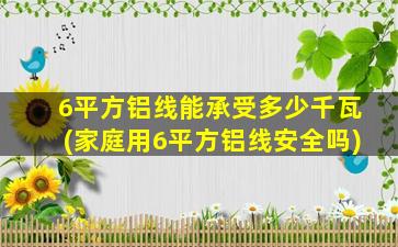 6平方铝线能承受多少千瓦(家庭用6平方铝线安全吗)