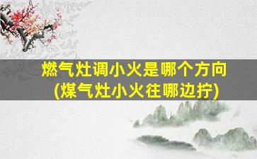 燃气灶调小火是哪个方向(煤气灶小火往哪边拧)