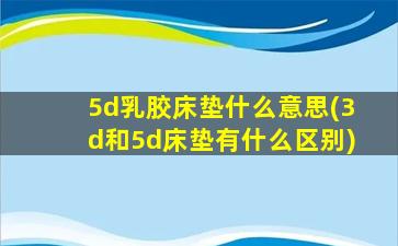 5d乳胶床垫什么意思(3d和5d床垫有什么区别)