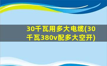 30千瓦用多大电缆(30千瓦380v配多大空开)