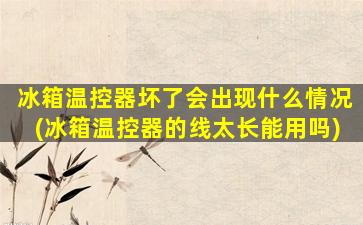 冰箱温控器坏了会出现什么情况(冰箱温控器的线太长能用吗)