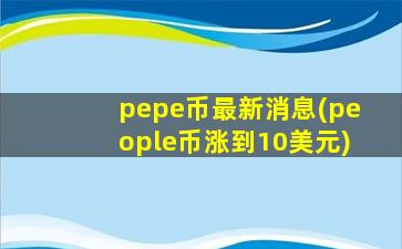 pepe币最新消息(people币涨到10美元)