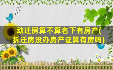 动迁房算不算名下有房产(拆迁房没办房产证算有房吗)