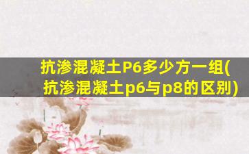 抗渗混凝土P6多少方一组(抗渗混凝土p6与p8的区别)