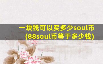 一块钱可以买多少soul币(88soul币等于多少钱)