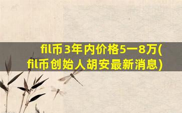 fil币3年内价格5一8万(fil币创始人胡安最新消息)