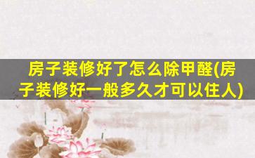 房子装修好了怎么除甲醛(房子装修好一般多久才可以住人)