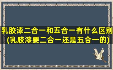 乳胶漆二合一和五合一有什么区别(乳胶漆要二合一还是五合一的)