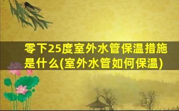 零下25度室外水管保温措施是什么(室外水管如何保温)