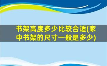 书架高度多少比较合适(家中书架的尺寸一般是多少)