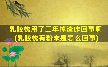 乳胶枕用了三年掉渣咋回事啊(乳胶枕有粉末是怎么回事)