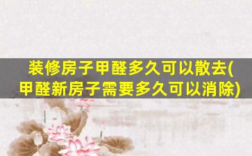 装修房子甲醛多久可以散去(甲醛新房子需要多久可以消除)