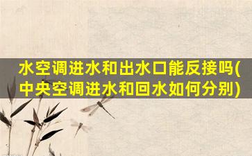 水空调进水和出水口能反接吗(中央空调进水和回水如何分别)