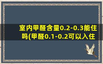 室内甲醛含量0.2-0.3能住吗(甲醛0.1-0.2可以入住吗)