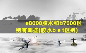 e8000胶水和b7000区别有哪些(胶水b e t区别)