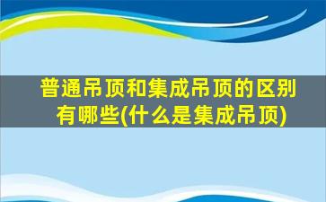 普通吊顶和集成吊顶的区别有哪些(什么是集成吊顶)
