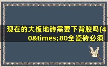 现在的大板地砖需要下背胶吗(40×80全瓷砖必须用背胶吗)