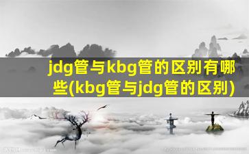 jdg管与kbg管的区别有哪些(kbg管与jdg管的区别)
